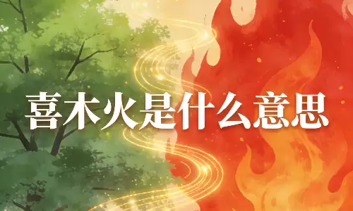 喜木火是什么意思？命理小白也能一看就懂的通俗解释.png