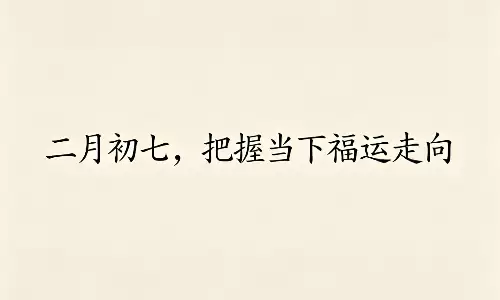 二月初七,把握当下福运走向.png 二月初七,把握当下福运走向.png