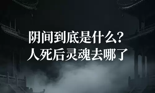 阴间到底是什么？人死后灵魂去哪了.png
